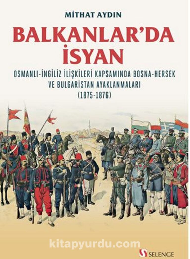 Balkanlar’da İsyan / Osmanli-İngiliz İlişkileri Kapsamında Bosna-Hersek ve Bulgaristan Ayaklanmaları (1875-1876) Pdf İndir - SELENGE YAYINLARI Pdf İndir